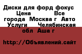 Диски для форд фокус › Цена ­ 6 000 - Все города, Москва г. Авто » Услуги   . Челябинская обл.,Аша г.